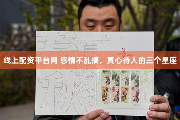 线上配资平台网 感情不乱搞，真心待人的三个星座