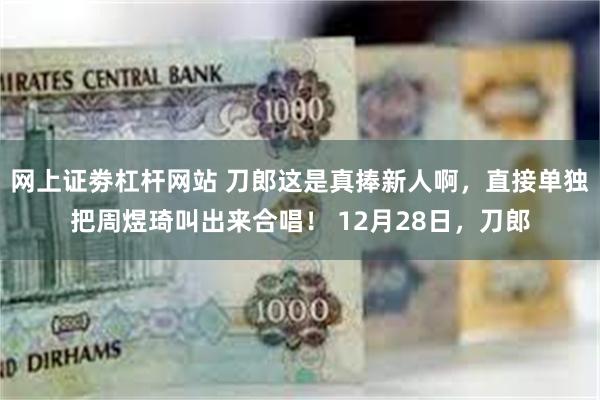 网上证劵杠杆网站 刀郎这是真捧新人啊，直接单独把周煜琦叫出来合唱！ 12月28日，刀郎