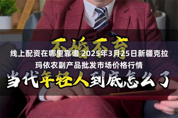 线上配资在哪里靠谱 2025年3月25日新疆克拉玛依农副产品批发市场价格行情