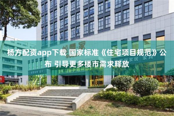 杨方配资app下载 国家标准《住宅项目规范》公布 引导更多楼市需求释放