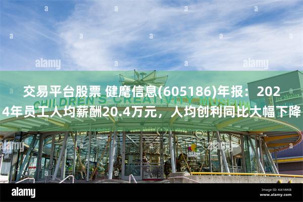 交易平台股票 健麾信息(605186)年报：2024年员工人均薪酬20.4万元，人均创利同比大幅下降
