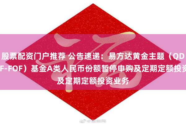 股票配资门户推荐 公告速递：易方达黄金主题（QDII-LOF-FOF）基金A类人民币份额暂停申购及定期定额投资业务