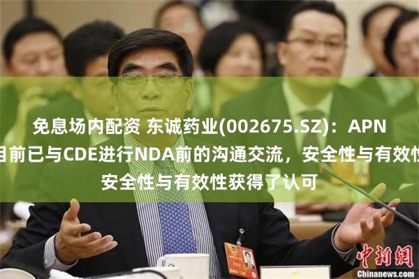 免息场内配资 东诚药业(002675.SZ)：APN-1607产品目前已与CDE进行NDA前的沟通交流，安全性与有效性获得了认可