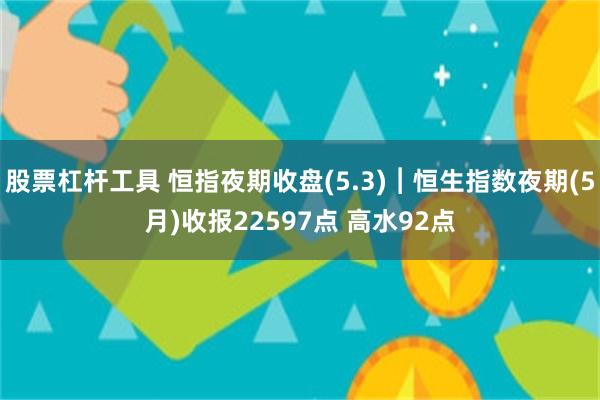 股票杠杆工具 恒指夜期收盘(5.3)︱恒生指数夜期(5月)收报22597点 高水92点