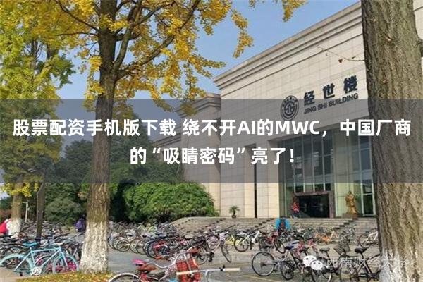 股票配资手机版下载 绕不开AI的MWC，中国厂商的“吸睛密码”亮了！