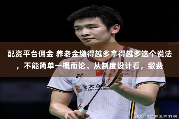 配资平台佣金 养老金缴得越多拿得越多这个说法，不能简单一概而论。从制度设计看，缴费