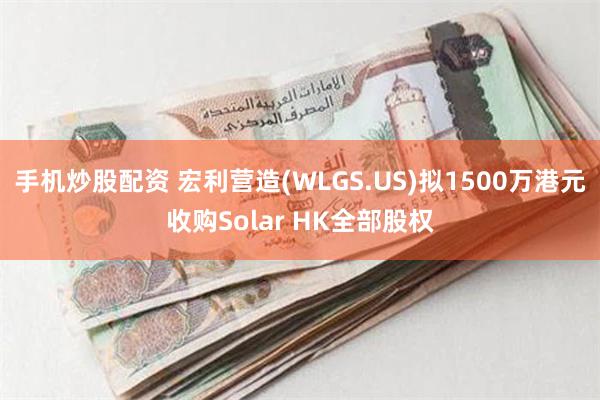 手机炒股配资 宏利营造(WLGS.US)拟1500万港元收购Solar HK全部股权