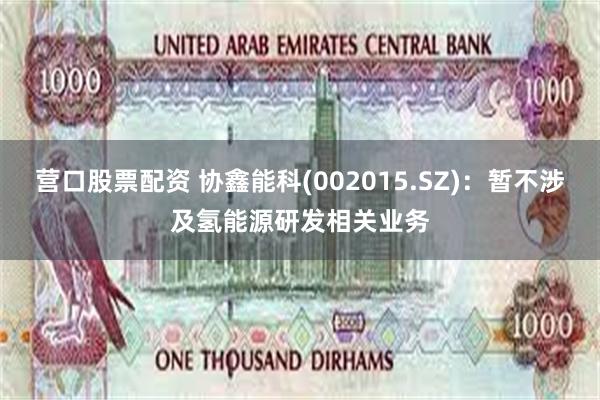 营口股票配资 协鑫能科(002015.SZ)：暂不涉及氢能源研发相关业务
