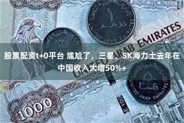 股票配资t+0平台 尴尬了，三星、SK海力士去年在中国收入大增50%+