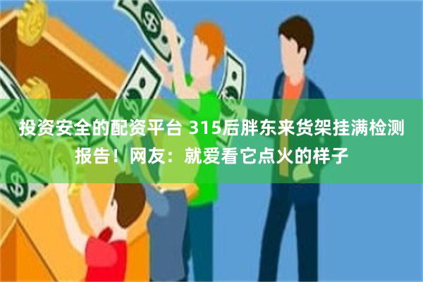 投资安全的配资平台 315后胖东来货架挂满检测报告！网友：就爱看它点火的样子