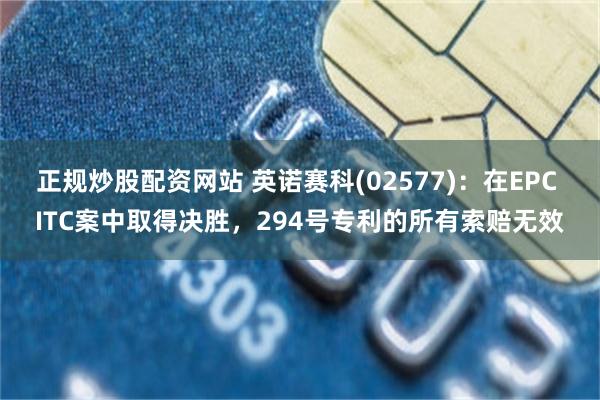 正规炒股配资网站 英诺赛科(02577)：在EPC ITC案中取得决胜，294号专利的所有索赔无效