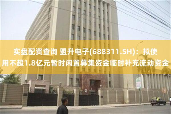 实盘配资查询 盟升电子(688311.SH)：拟使用不超1.8亿元暂时闲置募集资金临时补充流动资金