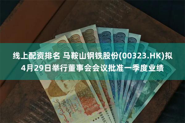 线上配资排名 马鞍山钢铁股份(00323.HK)拟4月29日举行董事会会议批准一季度业绩