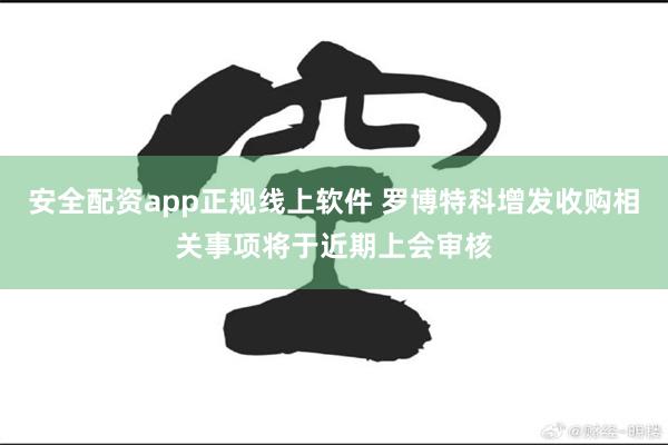 安全配资app正规线上软件 罗博特科增发收购相关事项将于近期上会审核