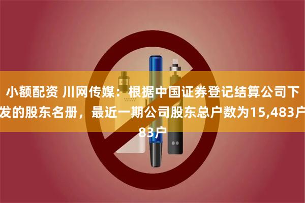 小额配资 川网传媒：根据中国证券登记结算公司下发的股东名册，最近一期公司股东总户数为15,483户