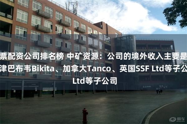 股票配资公司排名榜 中矿资源：公司的境外收入主要是来自津巴布韦Bikita、加拿大Tanco、英国SSF Ltd等子公司