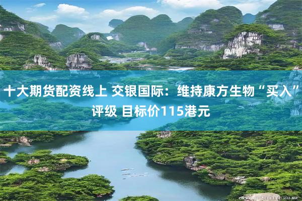 十大期货配资线上 交银国际：维持康方生物“买入”评级 目标价115港元