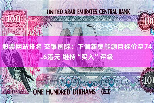 股票网站排名 交银国际：下调新奥能源目标价至74.6港元 维持“买入”评级