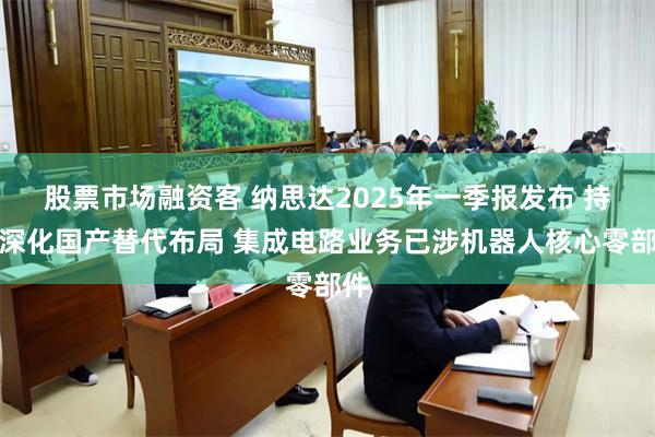 股票市场融资客 纳思达2025年一季报发布 持续深化国产替代布局 集成电路业务已涉机器人核心零部件