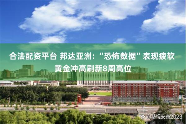 合法配资平台 邦达亚洲: “恐怖数据”表现疲软 黄金冲高刷新8周高位