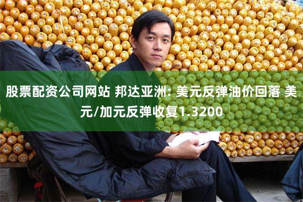 股票配资公司网站 邦达亚洲: 美元反弹油价回落 美元/加元反弹收复1.3200