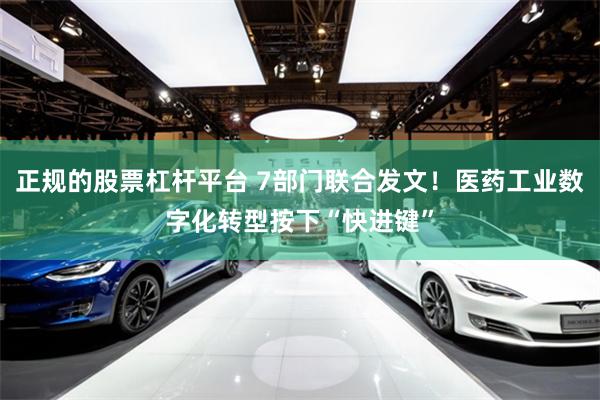 正规的股票杠杆平台 7部门联合发文！医药工业数字化转型按下“快进键”