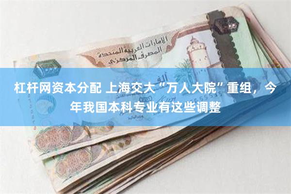 杠杆网资本分配 上海交大“万人大院”重组，今年我国本科专业有这些调整