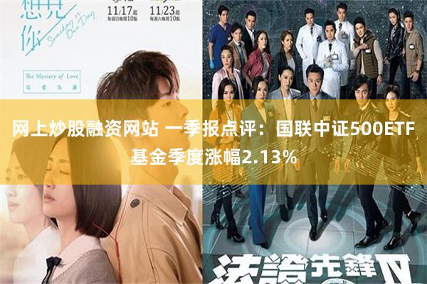 网上炒股融资网站 一季报点评：国联中证500ETF基金季度涨幅2.13%