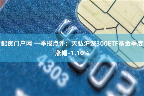 配资门户网 一季报点评：天弘沪深300ETF基金季度涨幅-1.10%