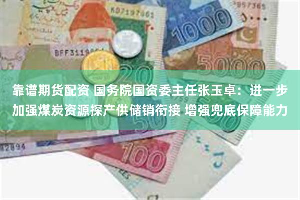 靠谱期货配资 国务院国资委主任张玉卓：进一步加强煤炭资源探产供储销衔接 增强兜底保障能力