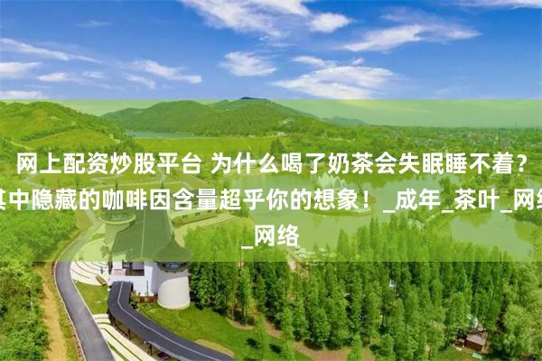 网上配资炒股平台 为什么喝了奶茶会失眠睡不着？其中隐藏的咖啡因含量超乎你的想象！_成年_茶叶_网络