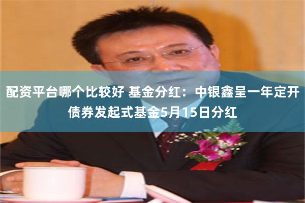 配资平台哪个比较好 基金分红：中银鑫呈一年定开债券发起式基金5月15日分红