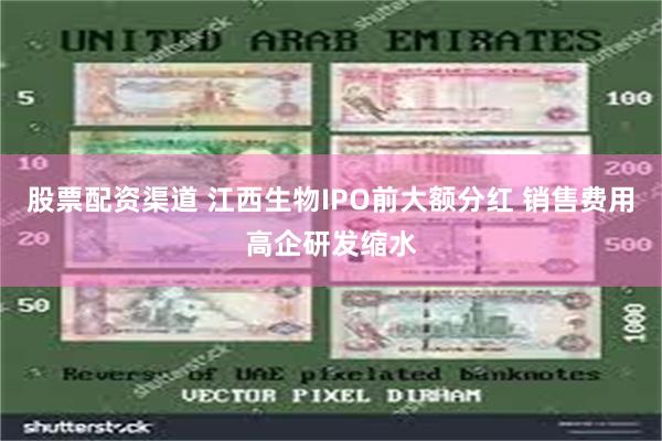 股票配资渠道 江西生物IPO前大额分红 销售费用高企研发缩水