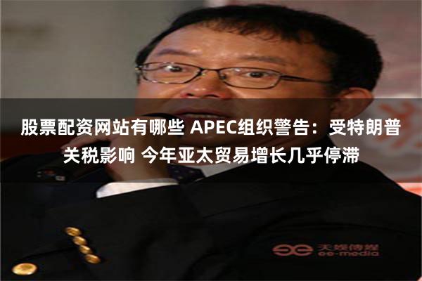 股票配资网站有哪些 APEC组织警告：受特朗普关税影响 今年亚太贸易增长几乎停滞