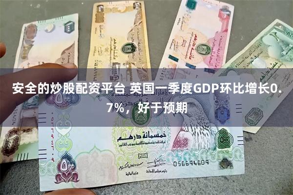 安全的炒股配资平台 英国一季度GDP环比增长0.7%，好于预期