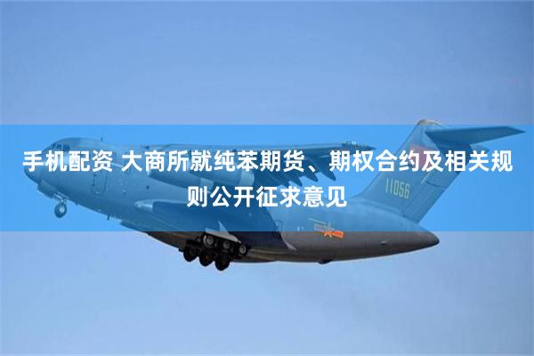 手机配资 大商所就纯苯期货、期权合约及相关规则公开征求意见