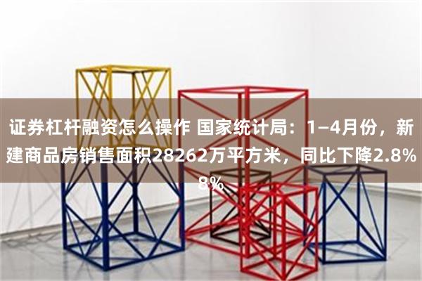 证券杠杆融资怎么操作 国家统计局：1—4月份，新建商品房销售面积28262万平方米，同比下降2.8%