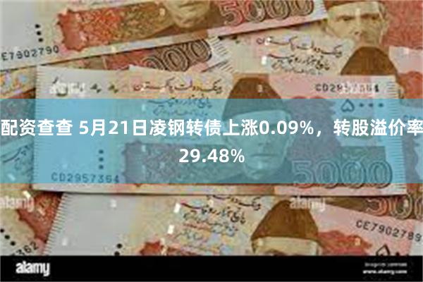 配资查查 5月21日凌钢转债上涨0.09%，转股溢价率29.48%