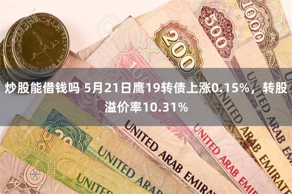 炒股能借钱吗 5月21日鹰19转债上涨0.15%，转股溢价率10.31%