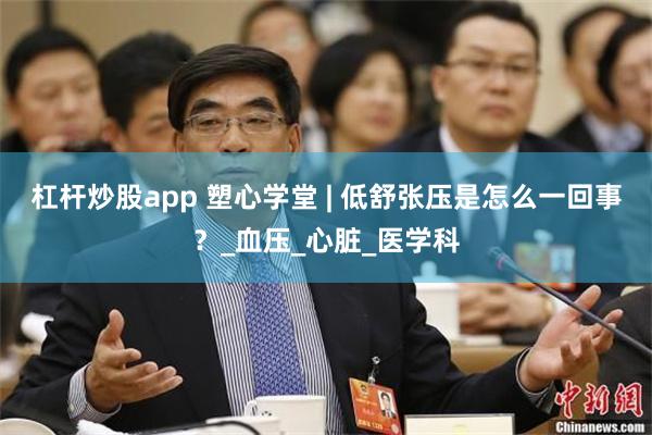 杠杆炒股app 塑心学堂 | 低舒张压是怎么一回事？_血压_心脏_医学科