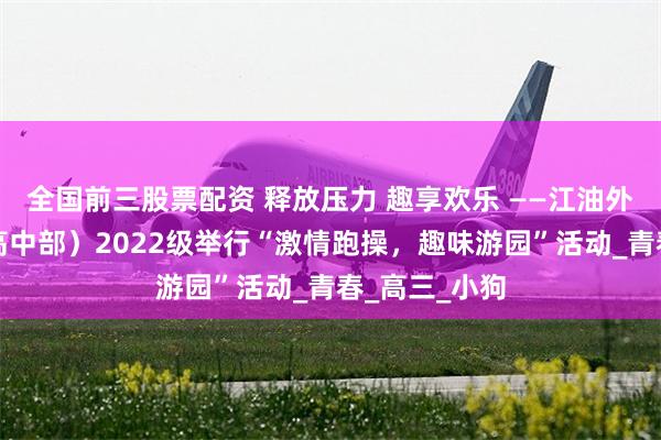 全国前三股票配资 释放压力 趣享欢乐 ——江油外国语学校（高中部）2022级举行“激情跑操，趣味游园”活动_青春_高三_小狗