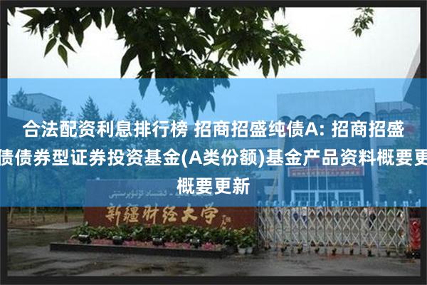 合法配资利息排行榜 招商招盛纯债A: 招商招盛纯债债券型证券投资基金(A类份额)基金产品资料概要更新
