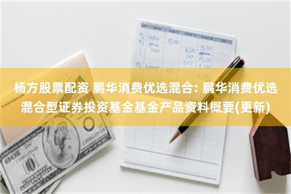 杨方股票配资 鹏华消费优选混合: 鹏华消费优选混合型证券投资基金基金产品资料概要(更新)