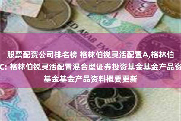 股票配资公司排名榜 格林伯锐灵活配置A,格林伯锐灵活配置C: 格林伯锐灵活配置混合型证券投资基金基金产品资料概要更新