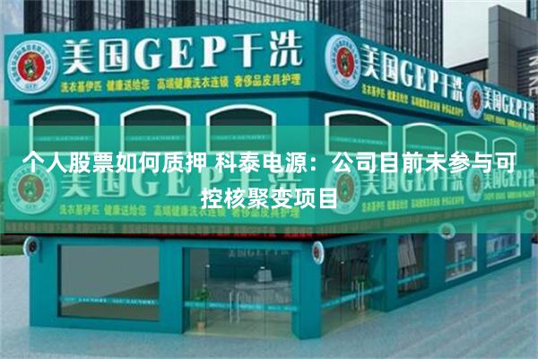 个人股票如何质押 科泰电源：公司目前未参与可控核聚变项目