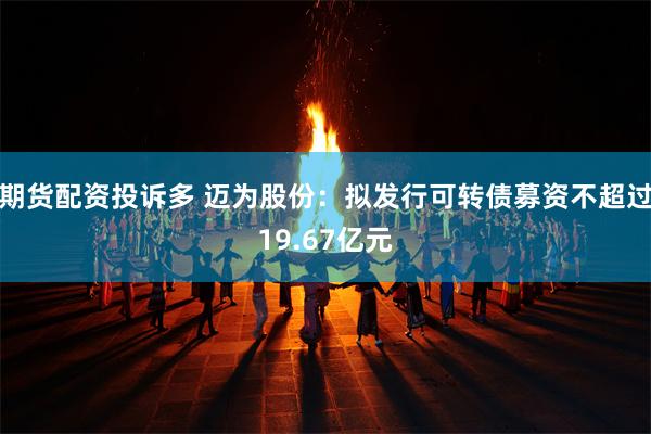 期货配资投诉多 迈为股份：拟发行可转债募资不超过19.67亿元
