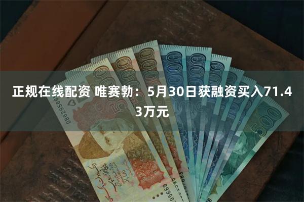 正规在线配资 唯赛勃：5月30日获融资买入71.43万元