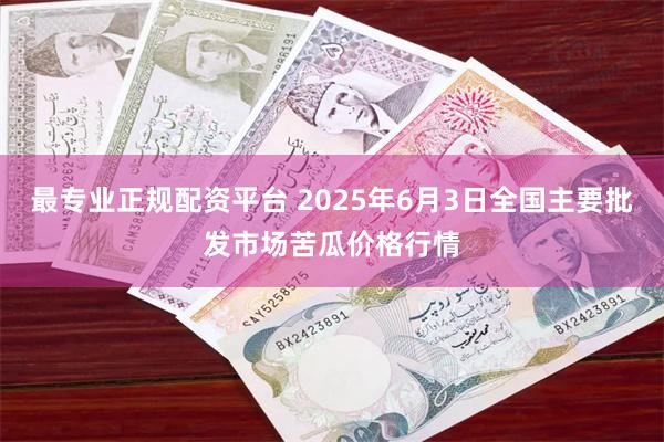 最专业正规配资平台 2025年6月3日全国主要批发市场苦瓜价格行情
