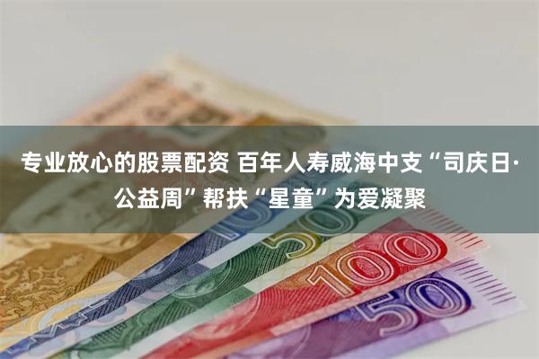 专业放心的股票配资 百年人寿威海中支“司庆日·公益周”帮扶“星童”为爱凝聚