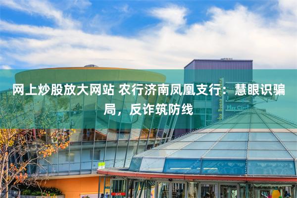 网上炒股放大网站 农行济南凤凰支行：慧眼识骗局，反诈筑防线